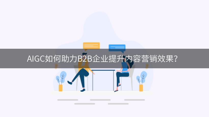 AIGC如何助力B2B企业提升内容营销效果？