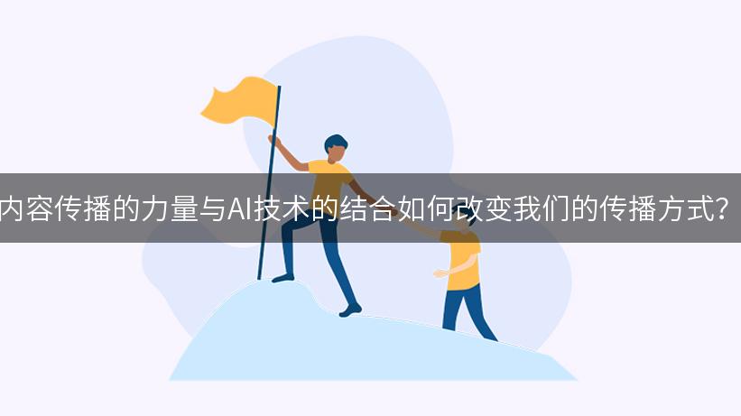 内容传播的力量与AI技术的结合如何改变我们的传播方式？